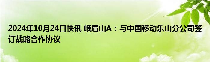 2024年10月24日快讯 峨眉山A：与中国移动乐山分公司签订战略合作协议