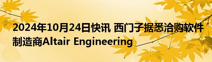 2024年10月24日快讯 西门子据悉洽购软件制造商Altair Engineering