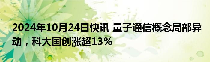 2024年10月24日快讯 量子通信概念局部异动，科大国创涨超13%