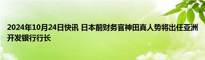 2024年10月24日快讯 日本前财务官神田真人势将出任亚洲开发银行行长