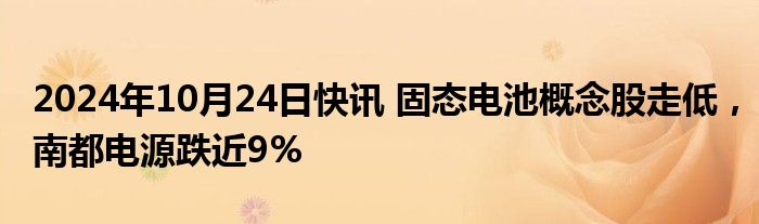 2024年10月24日快讯 固态电池概念股走低，南都电源跌近9%