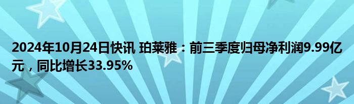 2024年10月24日快讯 珀莱雅：前三季度归母净利润9.99亿元，同比增长33.95%