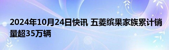 2024年10月24日快讯 五菱缤果家族累计销量超35万辆