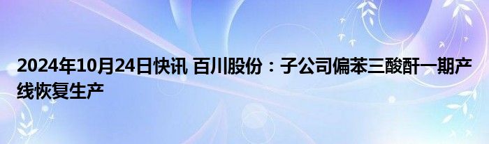 2024年10月24日快讯 百川股份：子公司偏苯三酸酐一期产线恢复生产