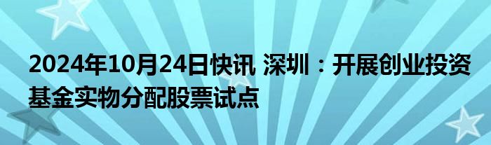 2024年10月24日快讯 深圳：开展创业投资基金实物分配股票试点