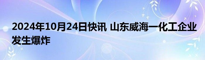 2024年10月24日快讯 山东威海一化工企业发生爆炸