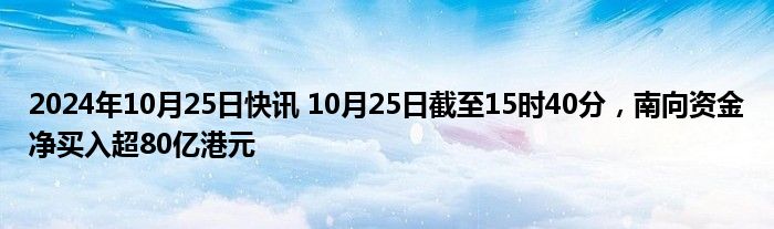 2024年10月25日快讯 10月25日截至15时40分，南向资金净买入超80亿港元