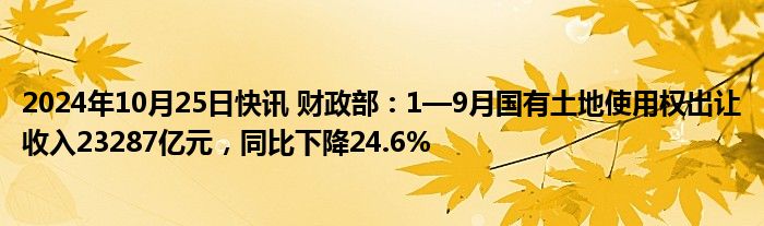 2024年10月25日快讯 财政部：1—9月国有土地使用权出让收入23287亿元，同比下降24.6%