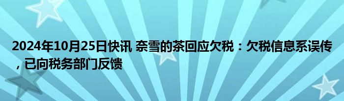 2024年10月25日快讯 奈雪的茶回应欠税：欠税信息系误传，已向税务部门反馈