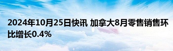 2024年10月25日快讯 加拿大8月零售销售环比增长0.4%