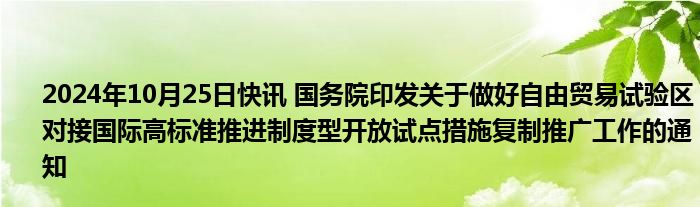 2024年10月25日快讯 国务院印发关于做好自由贸易试验区对接国际高标准推进制度型开放试点措施复制推广工作的通知