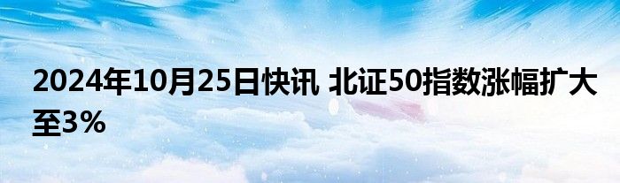 2024年10月25日快讯 北证50指数涨幅扩大至3%