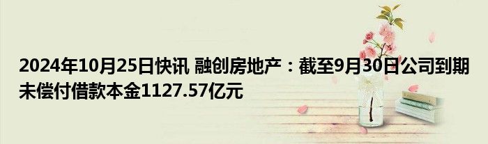 2024年10月25日快讯 融创房地产：截至9月30日公司到期未偿付借款本金1127.57亿元