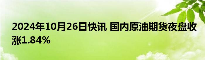 2024年10月26日快讯 国内原油期货夜盘收涨1.84%