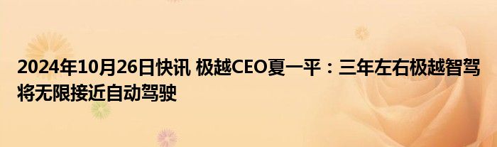 2024年10月26日快讯 极越CEO夏一平：三年左右极越智驾将无限接近自动驾驶