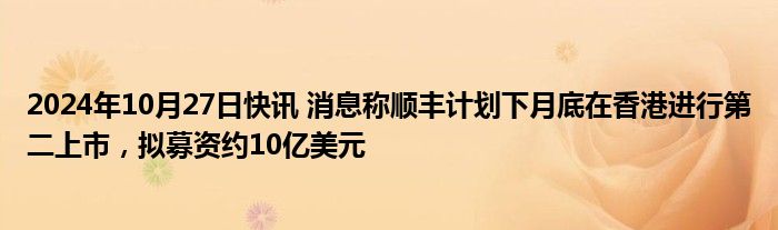 2024年10月27日快讯 消息称顺丰计划下月底在香港进行第二上市，拟募资约10亿美元