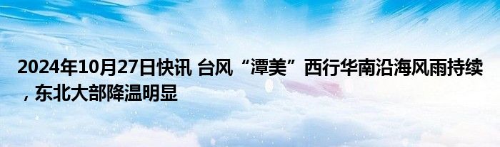 2024年10月27日快讯 台风“潭美”西行华南沿海风雨持续，东北大部降温明显