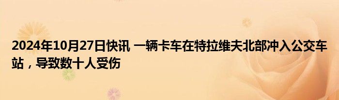 2024年10月27日快讯 一辆卡车在特拉维夫北部冲入公交车站，导致数十人受伤