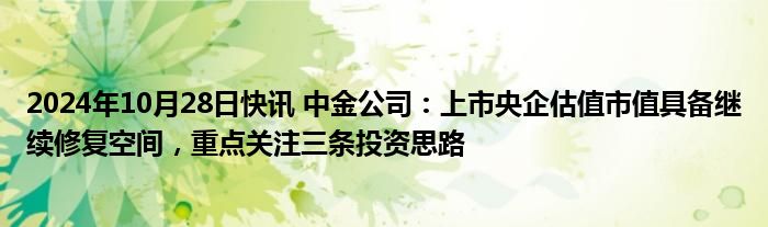 2024年10月28日快讯 中金公司：上市央企估值市值具备继续修复空间，重点关注三条投资思路