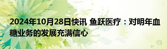 2024年10月28日快讯 鱼跃医疗：对明年血糖业务的发展充满信心