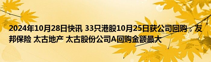 2024年10月28日快讯 33只港股10月25日获公司回购，友邦保险 太古地产 太古股份公司A回购金额最大