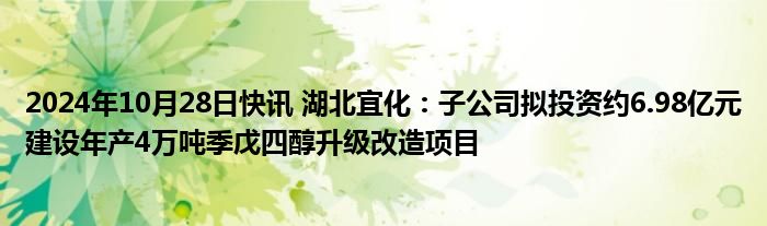 2024年10月28日快讯 湖北宜化：子公司拟投资约6.98亿元建设年产4万吨季戊四醇升级改造项目