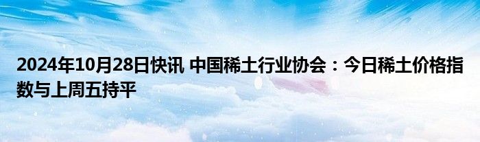 2024年10月28日快讯 中国稀土行业协会：今日稀土价格指数与上周五持平