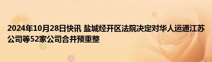 2024年10月28日快讯 盐城经开区法院决定对华人运通江苏公司等52家公司合并预重整