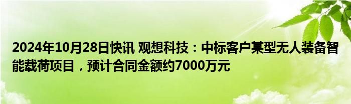 2024年10月28日快讯 观想科技：中标客户某型无人装备智能载荷项目，预计合同金额约7000万元