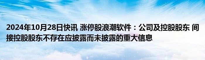 2024年10月28日快讯 涨停股浪潮软件：公司及控股股东 间接控股股东不存在应披露而未披露的重大信息