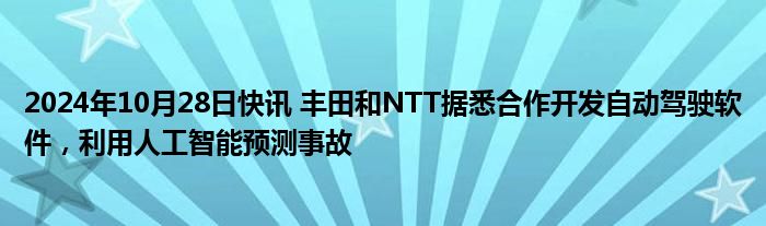 2024年10月28日快讯 丰田和NTT据悉合作开发自动驾驶软件，利用人工智能预测事故