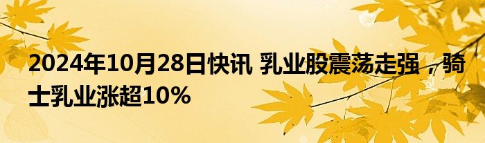 2024年10月28日快讯 乳业股震荡走强，骑士乳业涨超10%