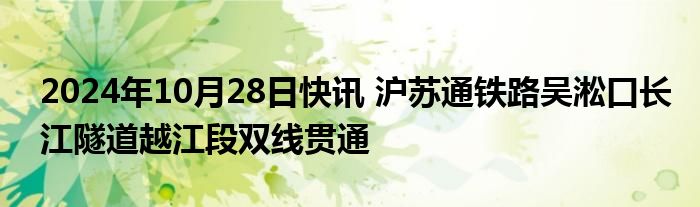 2024年10月28日快讯 沪苏通铁路吴淞口长江隧道越江段双线贯通