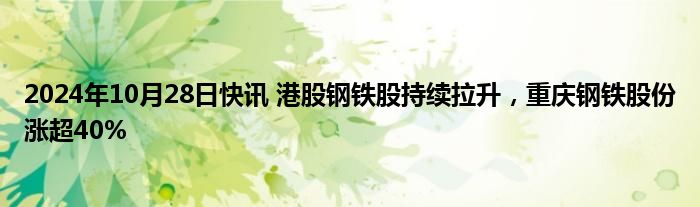 2024年10月28日快讯 港股钢铁股持续拉升，重庆钢铁股份涨超40%