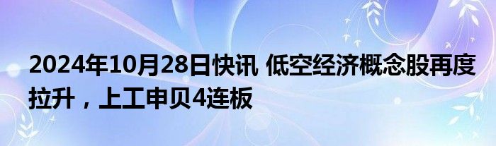 2024年10月28日快讯 低空经济概念股再度拉升，上工申贝4连板