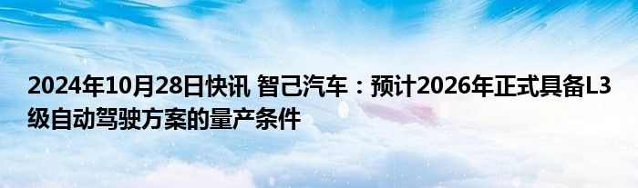 2024年10月28日快讯 智己汽车：预计2026年正式具备L3级自动驾驶方案的量产条件