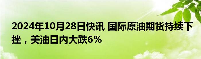 2024年10月28日快讯 国际原油期货持续下挫，美油日内大跌6%