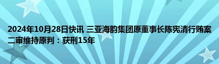 2024年10月28日快讯 三亚海韵集团原董事长陈宪清行贿案二审维持原判：获刑15年