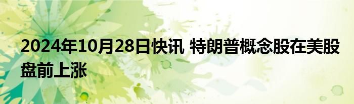 2024年10月28日快讯 特朗普概念股在美股盘前上涨