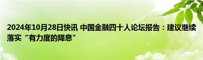 2024年10月28日快讯 中国金融四十人论坛报告：建议继续落实“有力度的降息”