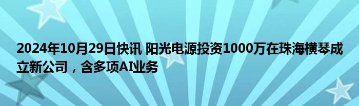 2024年10月29日快讯 阳光电源投资1000万在珠海横琴成立新公司，含多项AI业务