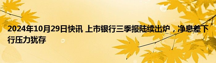 2024年10月29日快讯 上市银行三季报陆续出炉，净息差下行压力犹存