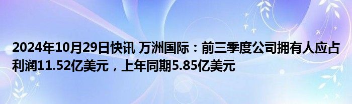 2024年10月29日快讯 万洲国际：前三季度公司拥有人应占利润11.52亿美元，上年同期5.85亿美元