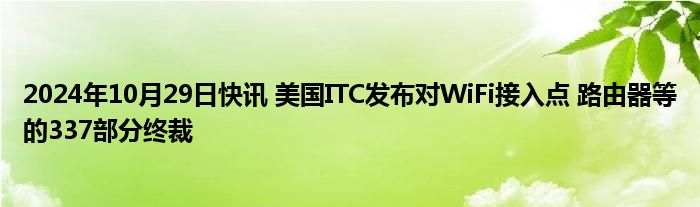 2024年10月29日快讯 美国ITC发布对WiFi接入点 路由器等的337部分终裁