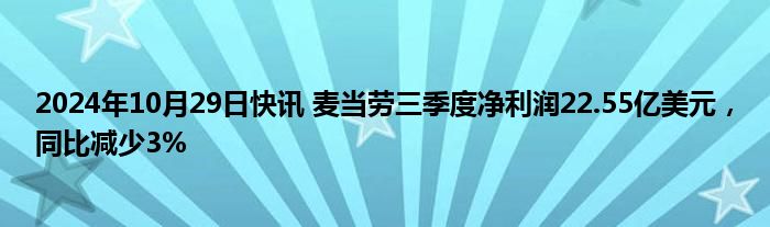 2024年10月29日快讯 麦当劳三季度净利润22.55亿美元，同比减少3%