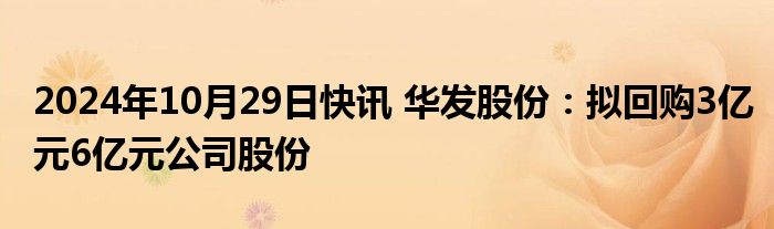 2024年10月29日快讯 华发股份：拟回购3亿元6亿元公司股份