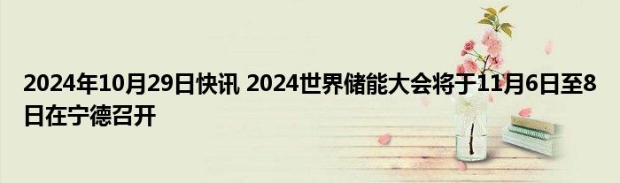 2024年10月29日快讯 2024世界储能大会将于11月6日至8日在宁德召开