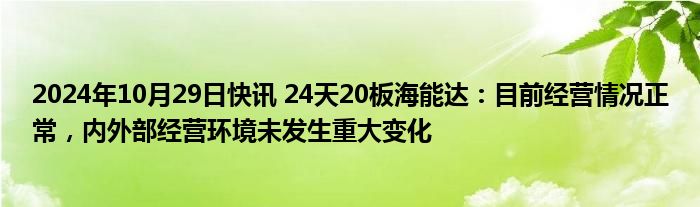 2024年10月29日快讯 24天20板海能达：目前经营情况正常，内外部经营环境未发生重大变化