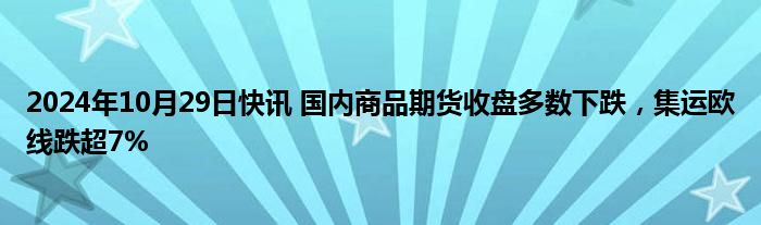 2024年10月29日快讯 国内商品期货收盘多数下跌，集运欧线跌超7%