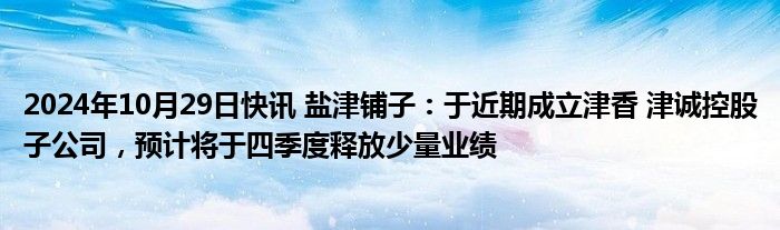 2024年10月29日快讯 盐津铺子：于近期成立津香 津诚控股子公司，预计将于四季度释放少量业绩